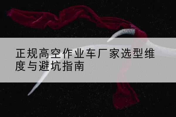 贵港高空作业车厂家-正规选型维度与避坑指南
