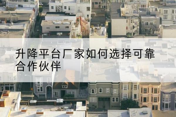 贵港升降平台厂家-如何选择可靠合作伙伴