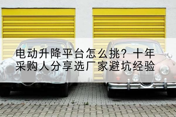 贵港电动升降平台厂家-电动升降平台怎么挑？十年采购人分享选厂家避坑经验