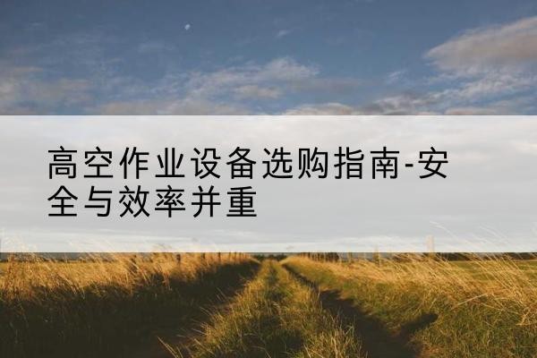 贵港登高车怎么选-高空作业设备选购指南-安全与效率并重
