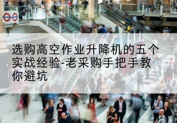 贵港高空作业升降机厂家-选购高空作业升降机的五个实战经验-老采购手把手教你避坑