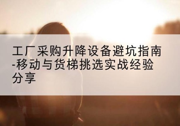 贵港移动式升降机怎么选-工厂采购升降设备避坑指南-移动与货梯挑选实战经验分享