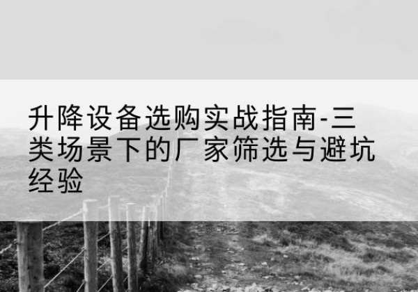 贵港移动式升降机厂家推荐-升降设备选购实战指南-三类场景下的厂家筛选与避坑经验