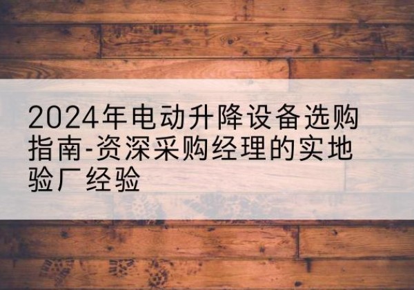 贵港电动剪叉升降平台厂家-2024年电动升降设备选购指南-资深采购经理的实地验厂经验