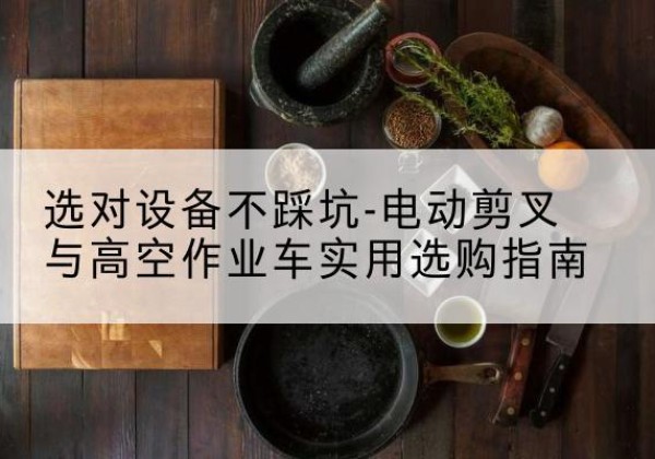 贵港电动剪叉升降平台怎么选-选对设备不踩坑-电动剪叉与高空作业车实用选购指南