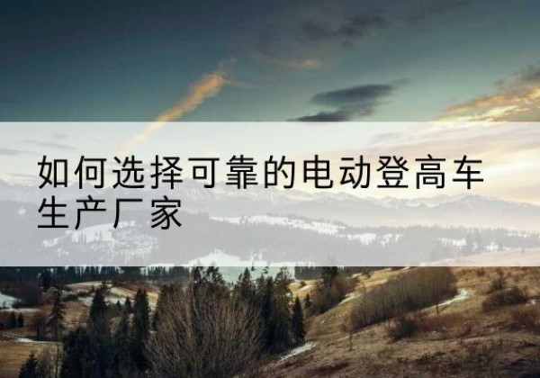 贵港电动登高车厂家-如何选择可靠的电动登高车生产厂家