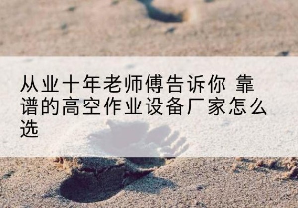贵港高空作业升降机厂家推荐-从业十年老师傅告诉你 靠谱的高空作业设备厂家怎么选