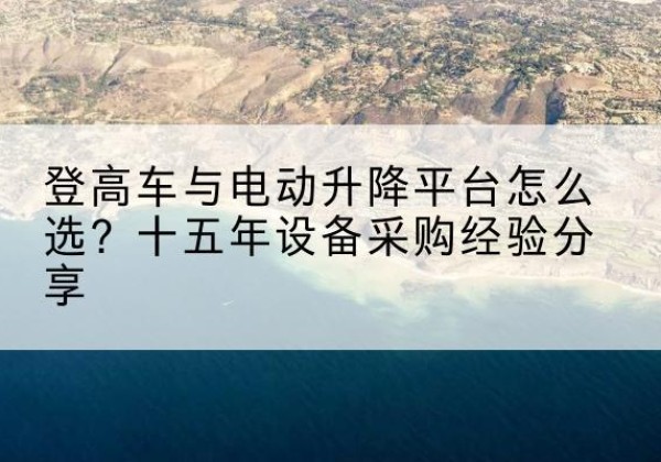 贵港登高车厂家厂家-登高车与电动升降平台怎么选？十五年设备采购经验分享