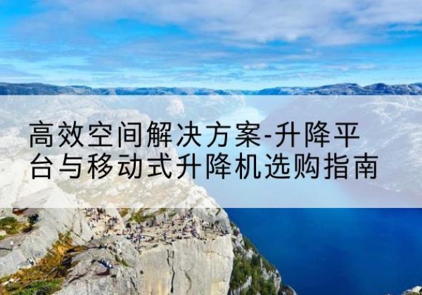 贵港升降平台厂家-*空间解决方案-升降平台与移动式升降机选购指南