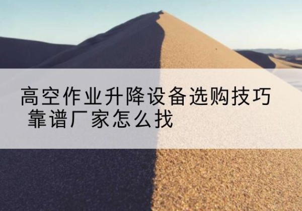 贵港电动升降平台厂家推荐-高空作业升降设备选购技巧 靠谱厂家怎么找