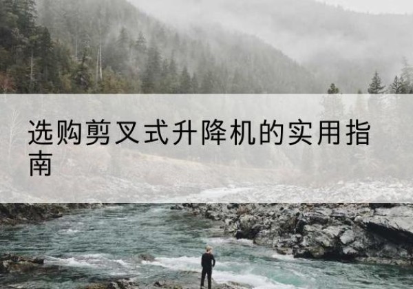 贵港剪叉式升降机怎么选-选购剪叉式升降机的实用指南