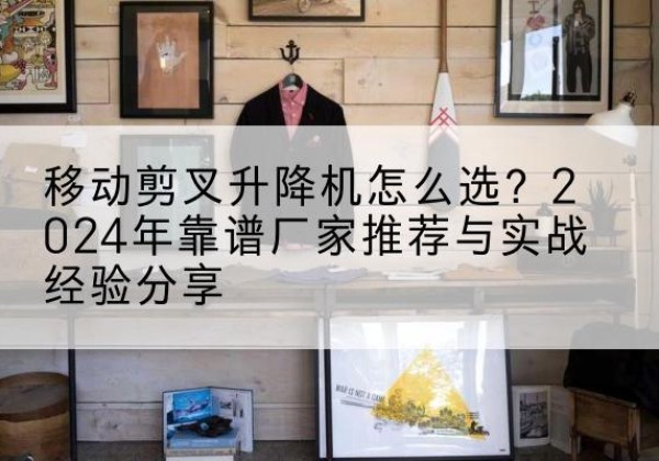 贵港升降平台厂家推荐-移动剪叉升降机怎么选？2024年靠谱厂家推荐与实战经验分享