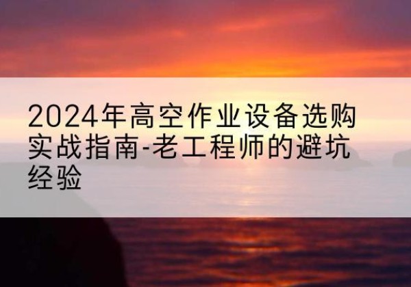 贵港高空作业升降机厂家推荐-2024年高空作业设备选购实战指南-老工程师的避坑经验