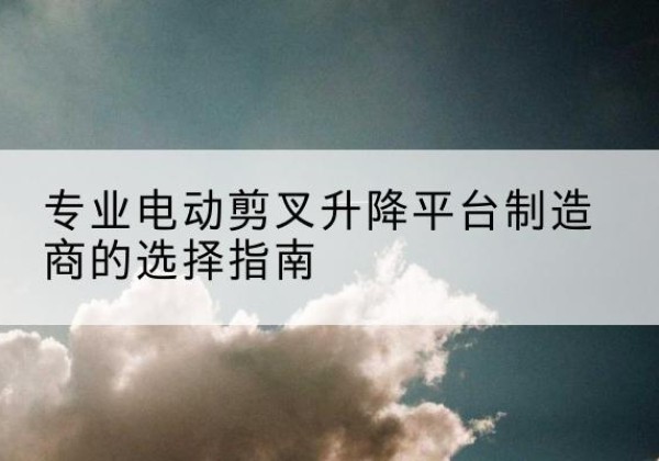 贵港电动剪叉升降平台厂家-专业电动剪叉升降平台制造商的选择指南