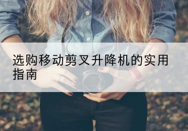 贵港移动剪叉升降机怎么选-选购移动剪叉升降机的实用指南