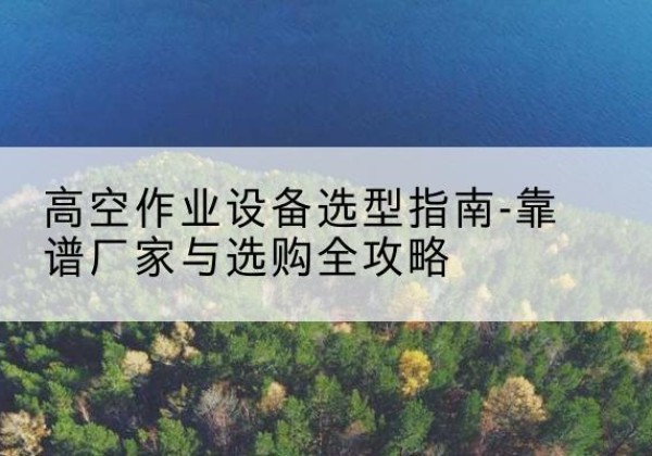 贵港升降车厂家-高空作业设备选型指南-靠谱厂家与选购全攻略