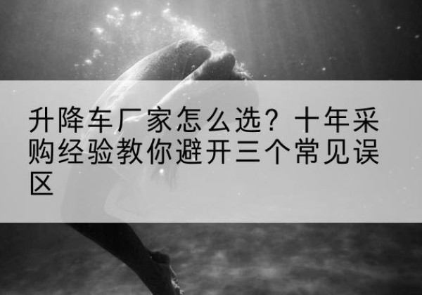 贵港升降车厂家-怎么选？十年采购经验教你避开三个常见误区